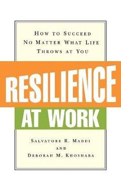 Coperta cărții 'Resilience at Work: How to Succeed No Matter What Life Throws at You - Salvatore R. Maddi'