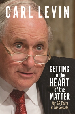 Getting to the Heart of the Matter: My 36 Years in the Senate - Carl Levin