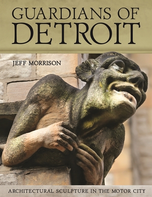 Guardians of Detroit: Architectural Sculpture in the Motor City - Jeff Morrison