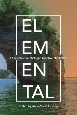 Elemental: A Collection of Michigan Creative Nonfiction - Anne-marie Oomen