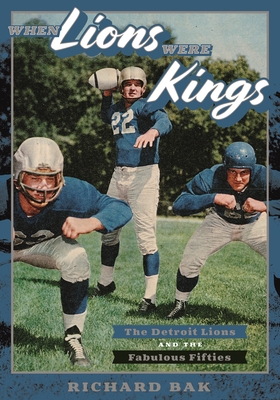 When Lions Were Kings: The Detroit Lions and the Fabulous Fifties - Richard Bak