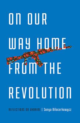 On Our Way Home from the Revolution: Reflections on Ukraine - Sonya Bilocerkowycz