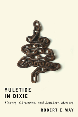 Yuletide in Dixie: Slavery, Christmas, and Southern Memory - Robert E. May
