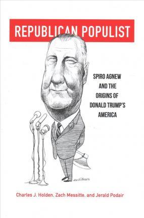 Republican Populist: Spiro Agnew and the Origins of Donald Trump's America - Charles J. Holden