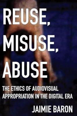Reuse, Misuse, Abuse: The Ethics of Audiovisual Appropriation in the Digital Era - Jaimie Baron