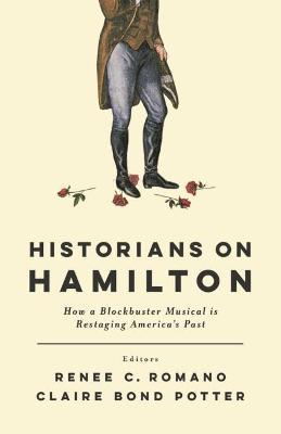 Historians on Hamilton: How a Blockbuster Musical Is Restaging America's Past - Renee C. Romano