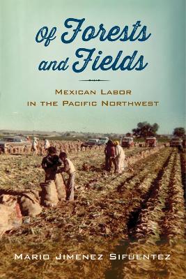 Of Forests and Fields: Mexican Labor in the Pacific Northwest - Mario Jimenez Sifuentez