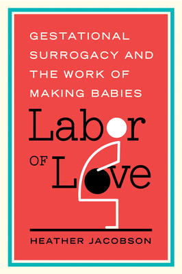 Labor of Love: Gestational Surrogacy and the Work of Making Babies - Heather Jacobson