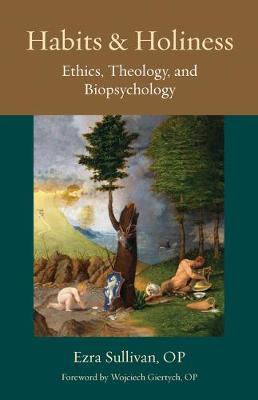 Habits and Holiness: Ethics, Theology, and Biopsychology - Sullivan Op Ezra