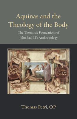Aquinas and the Theology of the Body: The Thomistic Foundations of John Paul II's Anthropology - Thomas Petri
