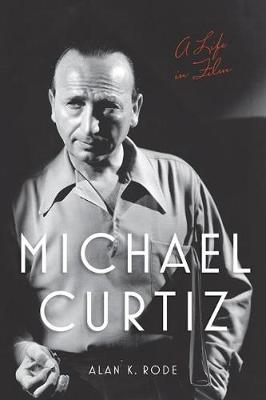 Michael Curtiz: A Life in Film - Alan K. Rode