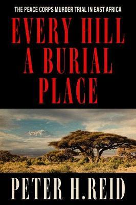 Every Hill a Burial Place: The Peace Corps Murder Trial in East Africa - Peter H. Reid