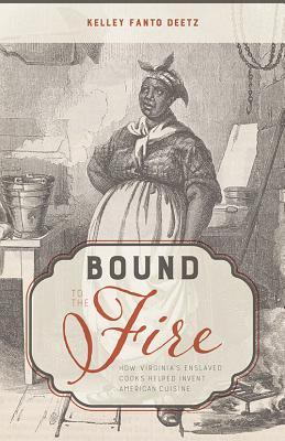 Bound to the Fire: How Virginia's Enslaved Cooks Helped Invent American Cuisine - Kelley Fanto Deetz