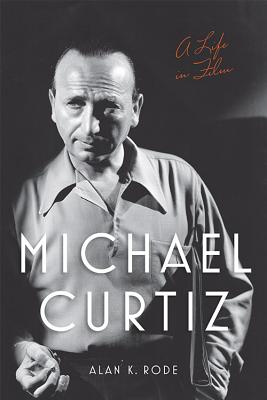 Michael Curtiz: A Life in Film - Alan K. Rode