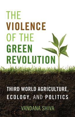 The Violence of the Green Revolution: Third World Agriculture, Ecology, and Politics - Vandana Shiva