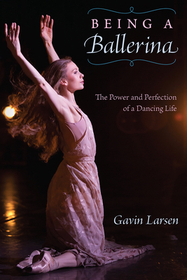 Being a Ballerina: The Power and Perfection of a Dancing Life - Gavin Larsen