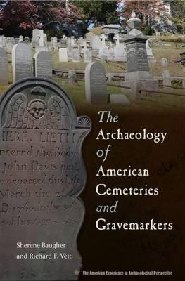 The Archaeology of American Cemeteries and Gravemarkers - Sherene Baugher