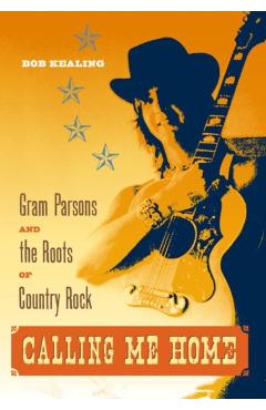 Calling Me Home: Gram Parsons and the Roots of Country Rock - Bob Kealing