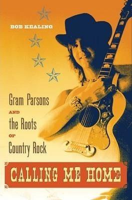 Calling Me Home: Gram Parsons and the Roots of Country Rock - Bob Kealing