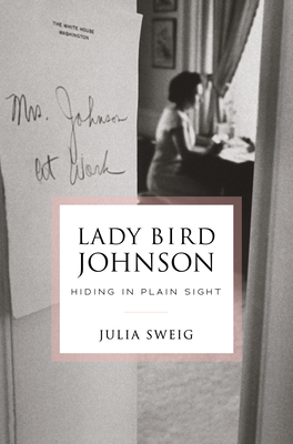Lady Bird Johnson: Hiding in Plain Sight - Julia Sweig