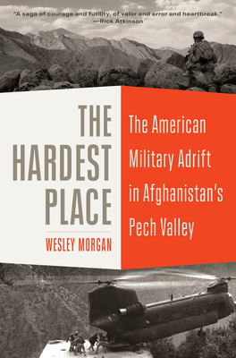 The Hardest Place: The American Military Adrift in Afghanistan's Pech Valley - Wesley Morgan