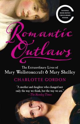 Romantic Outlaws: The Extraordinary Lives of Mary Wollstonecraft & Mary Shelley - Charlotte Gordon