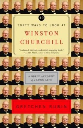 Forty Ways to Look at Winston Churchill: A Brief Account of a Long Life - Gretchen Rubin