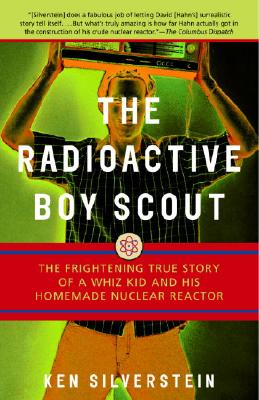 The Radioactive Boy Scout: The Frightening True Story of a Whiz Kid and His Homemade Nuclear Reactor - Ken Silverstein