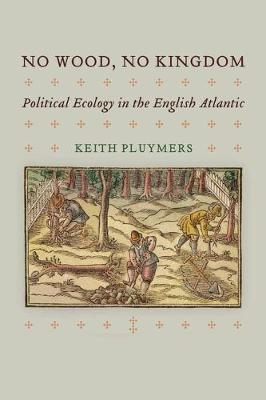 No Wood, No Kingdom: Political Ecology in the English Atlantic - Keith Pluymers