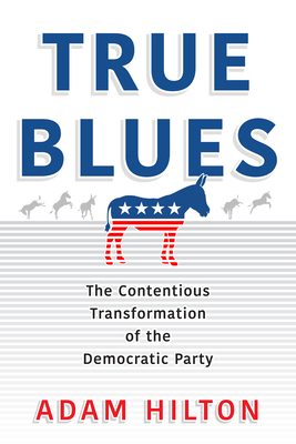 True Blues: The Contentious Transformation of the Democratic Party - Adam Hilton