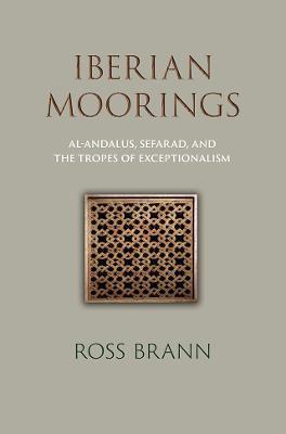 Iberian Moorings: Al-Andalus, Sefarad, and the Tropes of Exceptionalism - Ross Brann