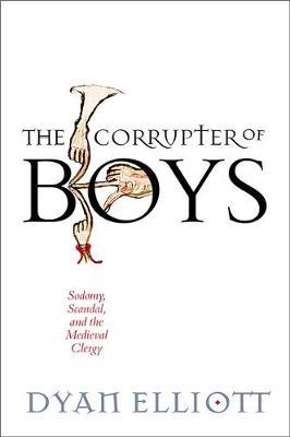 The Corrupter of Boys: Sodomy, Scandal, and the Medieval Clergy - Dyan Elliott