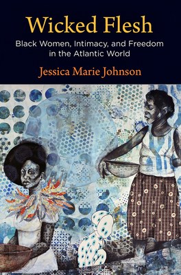 Wicked Flesh: Black Women, Intimacy, and Freedom in the Atlantic World - Jessica Marie Johnson