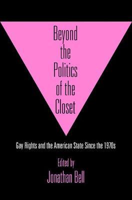 Beyond the Politics of the Closet: Gay Rights and the American State Since the 1970s - Jonathan Bell