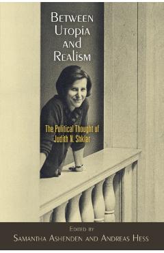 Poza produsului Between Utopia and Realism: The Political Thought of Judith N. Shklar - Samantha Ashenden