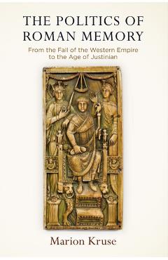Coperta cărții 'The Politics of Roman Memory: From the Fall of the Western Empire to the Age of Justinian - Marion Kruse'