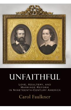 Poza produsului Unfaithful: Love, Adultery, and Marriage Reform in Nineteenth-Century America - Carol Faulkner