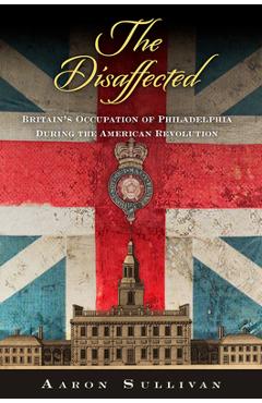 Coperta cărții 'The Disaffected: Britain's Occupation of Philadelphia During the American Revolution - Aaron Sullivan'
