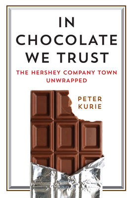 In Chocolate We Trust: The Hershey Company Town Unwrapped - Peter Kurie