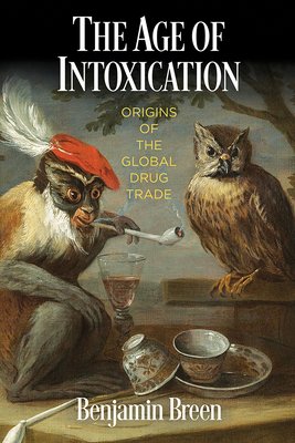 The Age of Intoxication: Origins of the Global Drug Trade - Benjamin Breen
