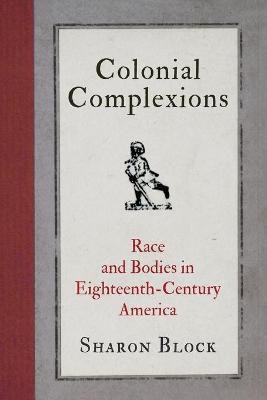 Colonial Complexions: Race and Bodies in Eighteenth-Century America - Sharon Block