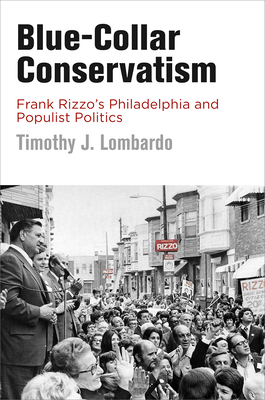 Blue-Collar Conservatism: Frank Rizzo's Philadelphia and Populist Politics - Timothy J. Lombardo