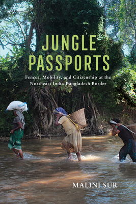 Jungle Passports: Fences, Mobility, and Citizenship at the Northeast India-Bangladesh Border - Malini Sur