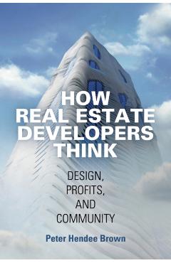 How Real Estate Developers Think: Design, Profits, and Community - Peter Hendee Brown