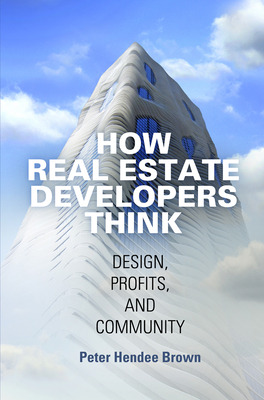 How Real Estate Developers Think: Design, Profits, and Community - Peter Hendee Brown