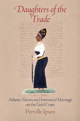 Daughters of the Trade: Atlantic Slavers and Interracial Marriage on the Gold Coast - Pernille Ipsen