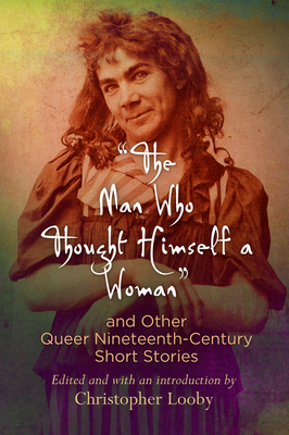 The Man Who Thought Himself a Woman and Other Queer Nineteenth-Century Short Stories - Christopher Looby