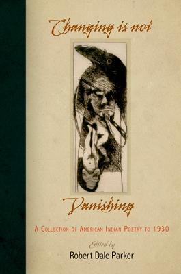 Changing Is Not Vanishing: A Collection of American Indian Poetry to 1930 - Robert Dale Parker