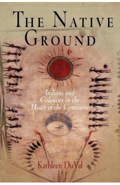 The Native Ground: Indians and Colonists in the Heart of the Continent - Kathleen Duval