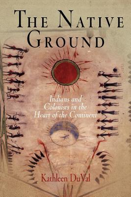 The Native Ground: Indians and Colonists in the Heart of the Continent - Kathleen Duval